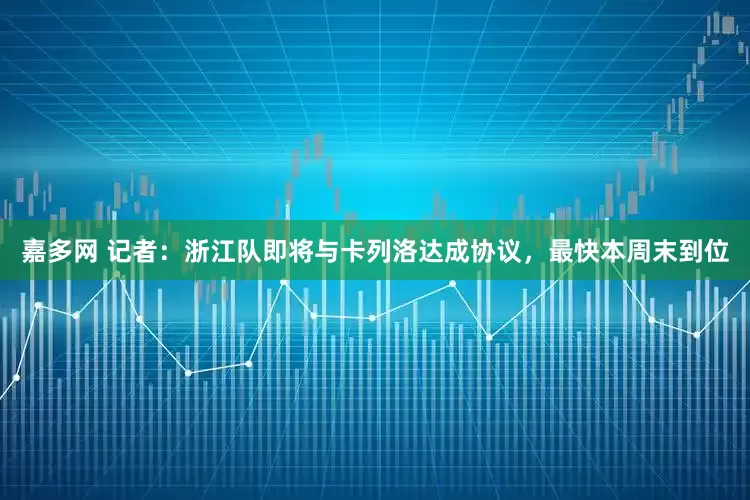嘉多网 记者：浙江队即将与卡列洛达成协议，最快本周末到位