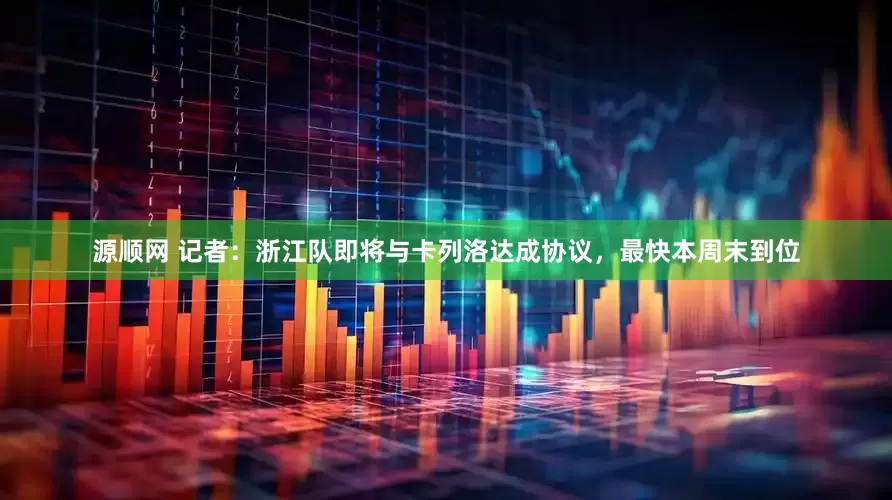 源顺网 记者：浙江队即将与卡列洛达成协议，最快本周末到位