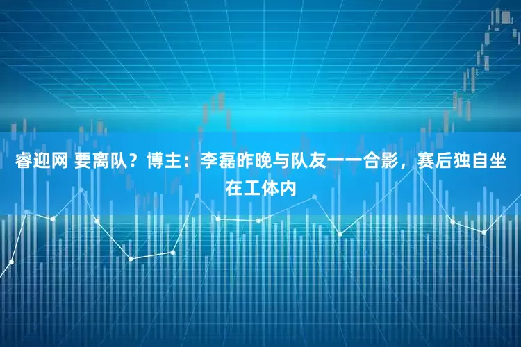 睿迎网 要离队？博主：李磊昨晚与队友一一合影，赛后独自坐在工体内