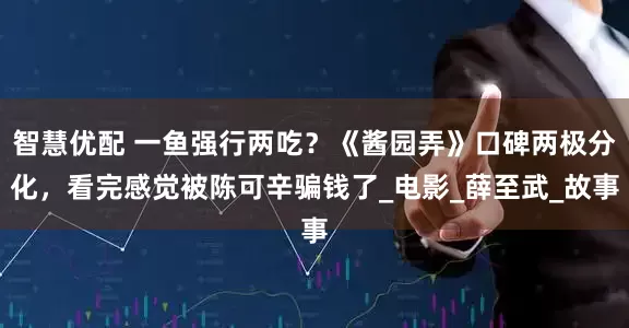 智慧优配 一鱼强行两吃？《酱园弄》口碑两极分化，看完感觉被陈可辛骗钱了_电影_薛至武_故事