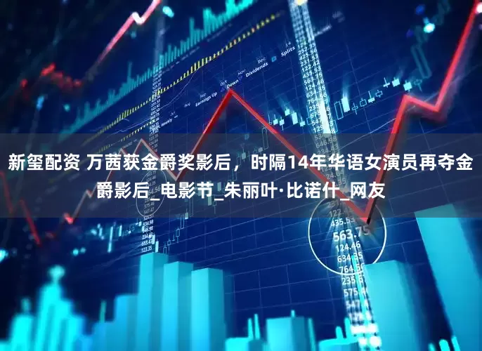新玺配资 万茜获金爵奖影后，时隔14年华语女演员再夺金爵影后_电影节_朱丽叶·比诺什_网友