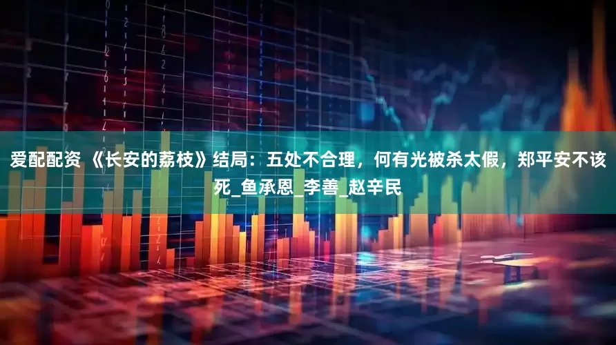 爱配配资 《长安的荔枝》结局：五处不合理，何有光被杀太假，郑平安不该死_鱼承恩_李善_赵辛民