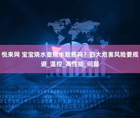 悦来网 宝宝烧水壶烧水致癌吗？四大危害风险要规避_温控_高性能_问题