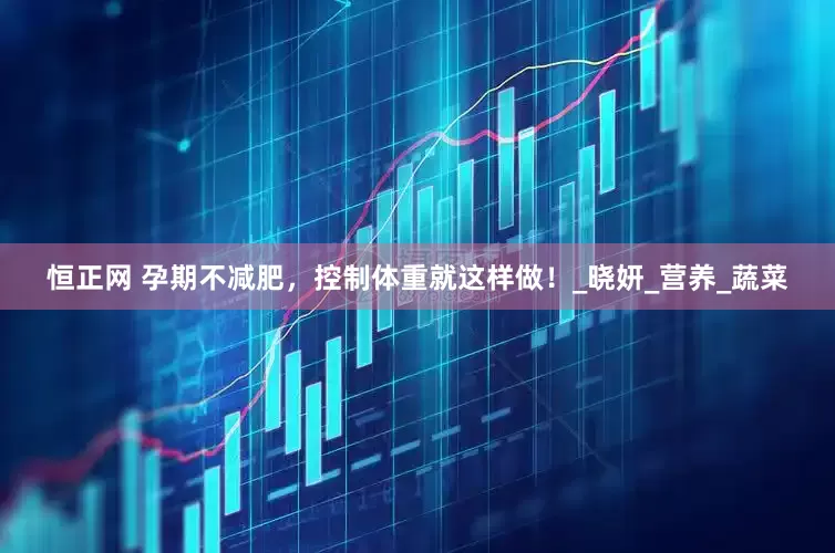 恒正网 孕期不减肥，控制体重就这样做！_晓妍_营养_蔬菜