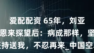 爱配配资 65年，刘亚楼病重，周恩来探望后：病成那样，坚持送我，不忍再来_中国空军_建设_工作