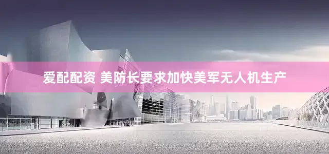 爱配配资 美防长要求加快美军无人机生产