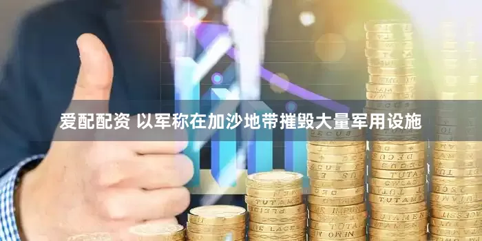 爱配配资 以军称在加沙地带摧毁大量军用设施