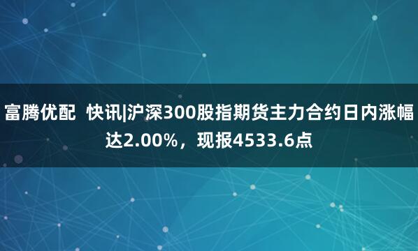 富腾优配  快讯|沪深300股指期货主力合约日内涨幅达2.00%，现报4533.6点