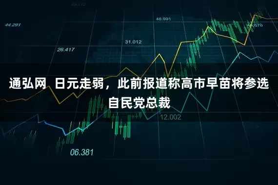 通弘网  日元走弱，此前报道称高市早苗将参选自民党总裁