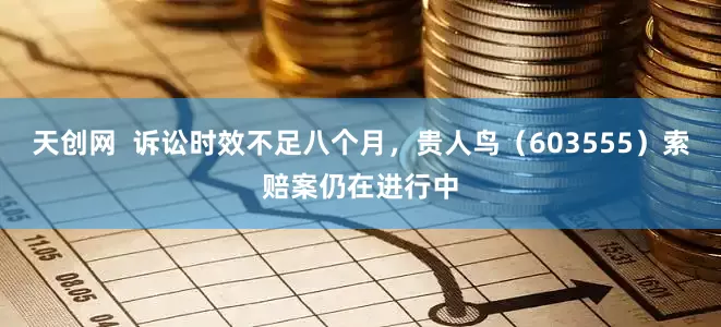 天创网  诉讼时效不足八个月，贵人鸟（603555）索赔案仍在进行中