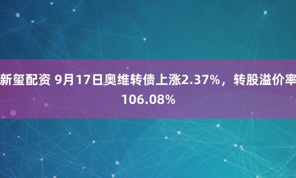 新玺配资 9月17日奥维转债上涨2.37%，转股溢价率106.08%