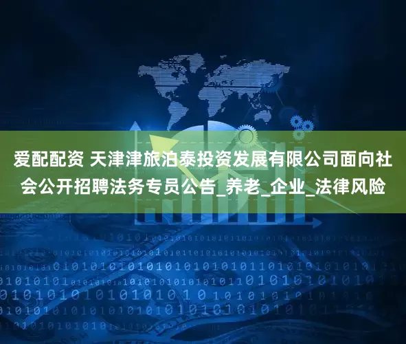 爱配配资 天津津旅泊泰投资发展有限公司面向社会公开招聘法务专员公告_养老_企业_法律风险