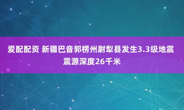 爱配配资 新疆巴音郭楞州尉犁县发生3.3级地震 震源深度26千米