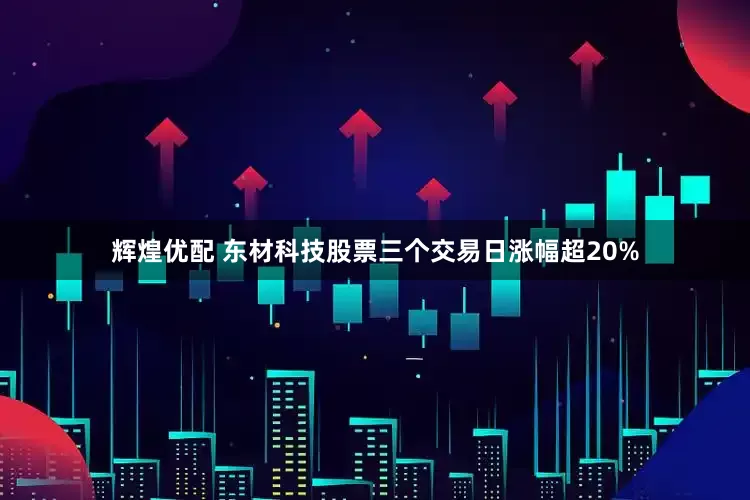 辉煌优配 东材科技股票三个交易日涨幅超20%