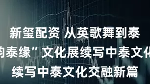 新玺配资 从英歌舞到泰拳，“潮韵泰缘”文化展续写中泰文化交融新篇