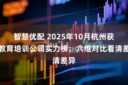智慧优配 2025年10月杭州获客教育培训公司实力榜：六维对比看清差异