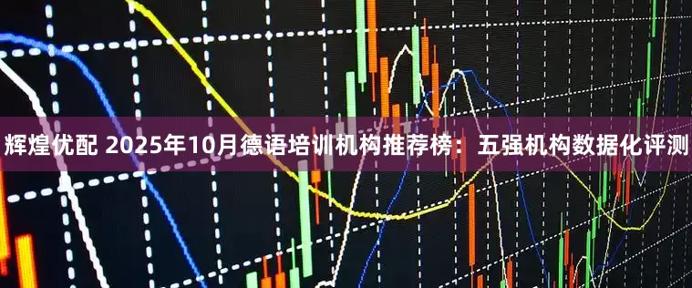 辉煌优配 2025年10月德语培训机构推荐榜：五强机构数据化评测