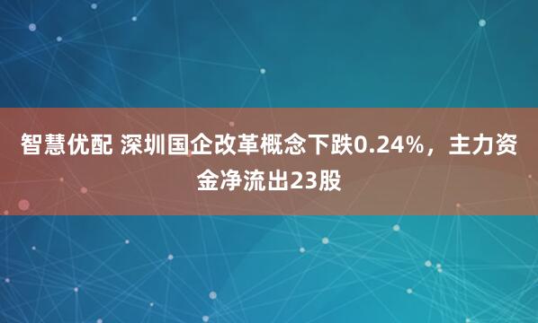 智慧优配 深圳国企改革概念下跌0.24%，主力资金净流出23股
