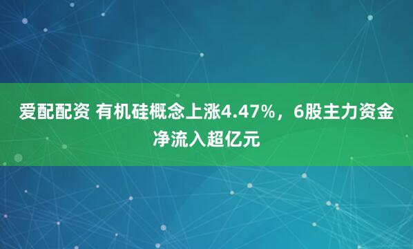 爱配配资 有机硅概念上涨4.47%，6股主力资金净流入超亿元
