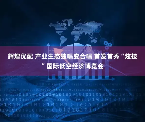 辉煌优配 产业生态独唱变合唱 首发首秀“炫技”国际低空经济博览会