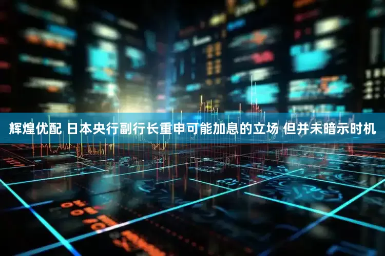 辉煌优配 日本央行副行长重申可能加息的立场 但并未暗示时机