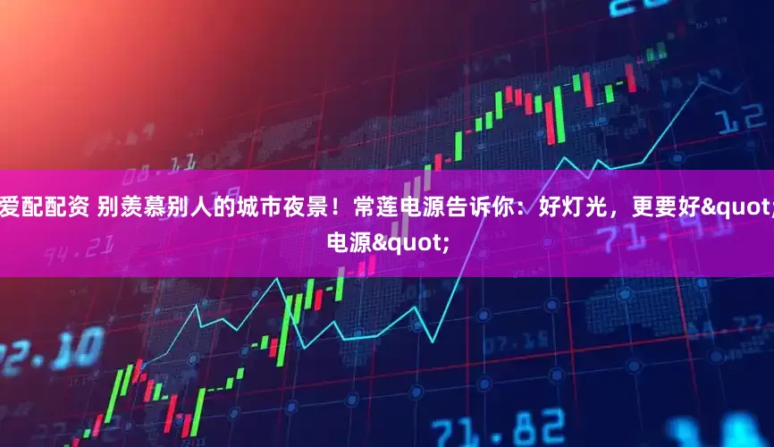 爱配配资 别羡慕别人的城市夜景！常莲电源告诉你：好灯光，更要好"电源"