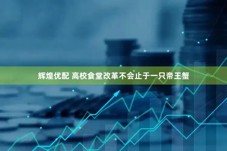 辉煌优配 高校食堂改革不会止于一只帝王蟹