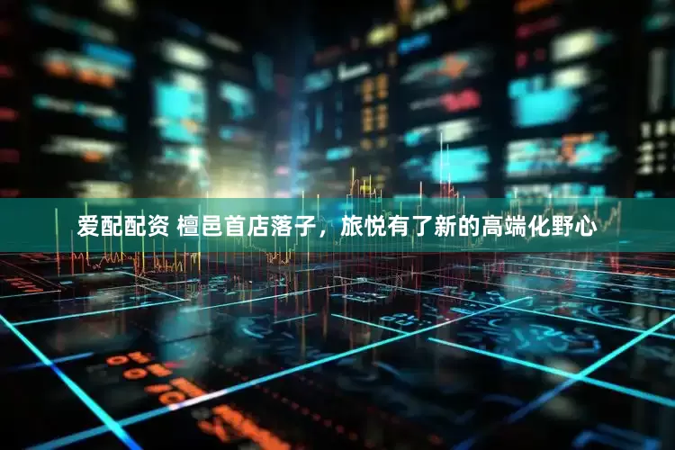 爱配配资 檀邑首店落子，旅悦有了新的高端化野心