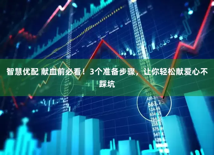 智慧优配 献血前必看！3个准备步骤，让你轻松献爱心不踩坑