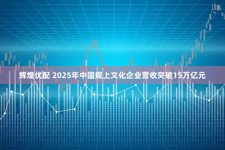 辉煌优配 2025年中国规上文化企业营收突破15万亿元