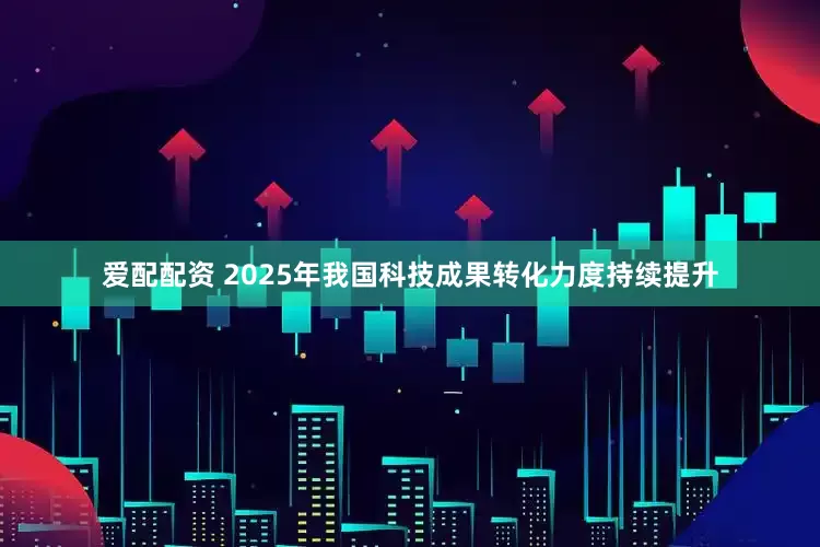 爱配配资 2025年我国科技成果转化力度持续提升