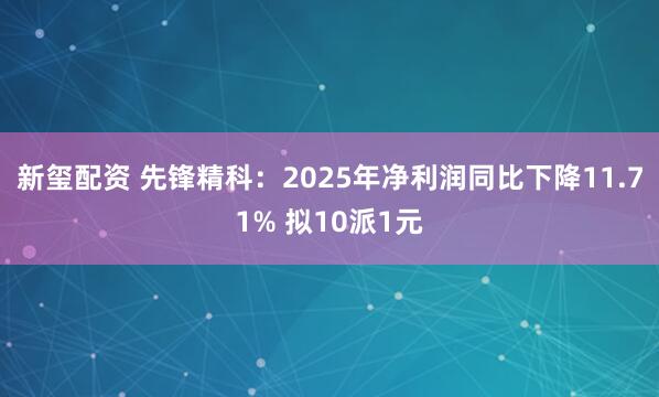 新玺配资 先锋精科：2025年净利润同比下降11.71% 拟10派1元