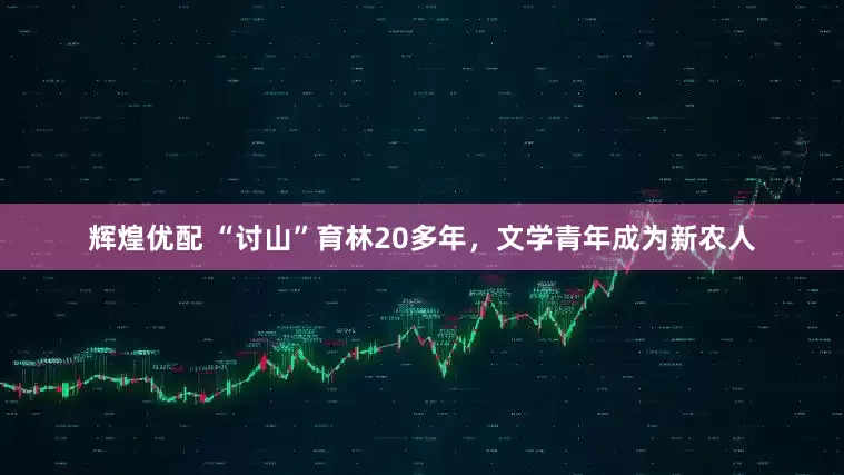 辉煌优配 “讨山”育林20多年，文学青年成为新农人