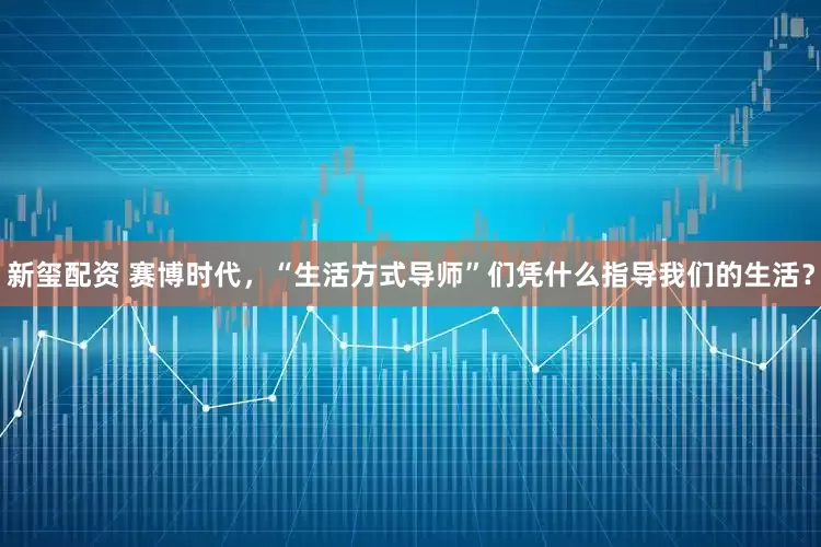 新玺配资 赛博时代，“生活方式导师”们凭什么指导我们的生活？
